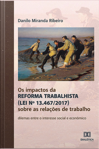 Os Impactos Da Reforma Trabalhista (lei Nº 13.467/2017) Sobre As Relações De Trabalho: Dilemas Entre O Interesse Social E Econômico