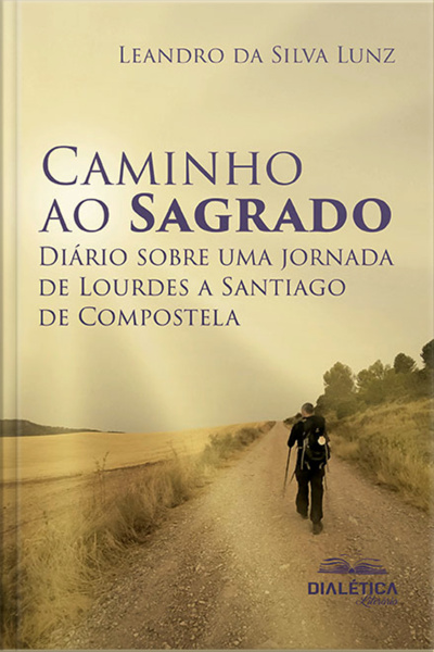 Caminho Ao Sagrado: Diário Sobre Uma Jornada De Lourdes A Santiago De Compostela