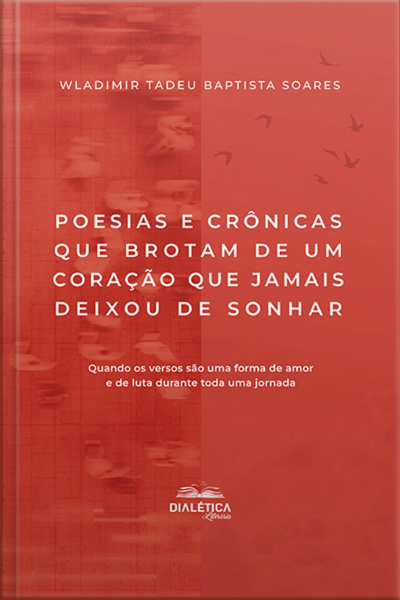Poesias E Crônicas Que Brotam De Um Coração Que Jamais Deixou De Sonhar: Quando Os Versos São Uma Forma De Amor E De Luta Durante Toda Uma Jornada