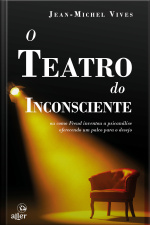 O Teatro Do Inconsciente: Ou Como Freud Inventou A Psicanálise Oferecendo Um Palco Para O Desejo