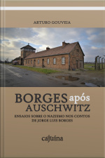 Borges Após Auschwitz: Ensaios Sobre O Nazismo Nos Contos De Jorge Luis Borges