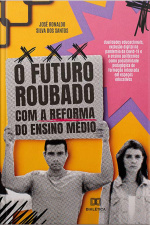 O Futuro Roubado Com A Reforma Do Ensino Médio: Dualidades Educacionais, Exclusão Digital Na Pandemia Da Covid-19 E O Ensino Politécnico Como Possibilidade Pedagógica De Formação Integrada Em Espaços Educativos