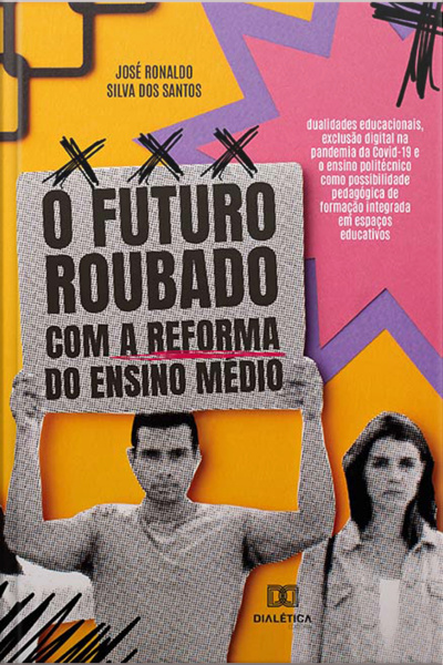 O Futuro Roubado Com A Reforma Do Ensino Médio: Dualidades Educacionais, Exclusão Digital Na Pandemia Da Covid-19 E O Ensino Politécnico Como Possibilidade Pedagógica De Formação Integrada Em Espaços Educativos