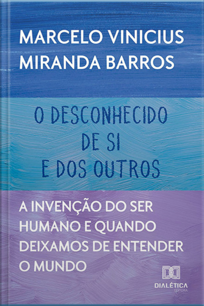 O Desconhecido De Si E Dos Outros: A Invenção Do Ser Humano E Quando Deixamos De Entender O Mundo