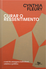 Curar O Ressentimento: O Mal Da Amargura Individual, Coletiva E Política
