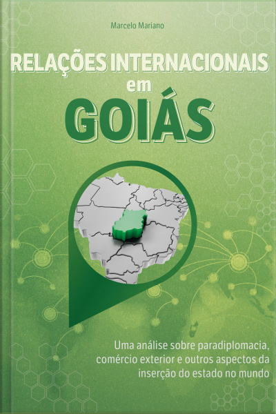 Relações Internacionais Em Goiás: Uma Análise Sobre Paradiplomacia, Comércio Exterior E Outros Aspectos Da Inserção Do Estado No Mundo