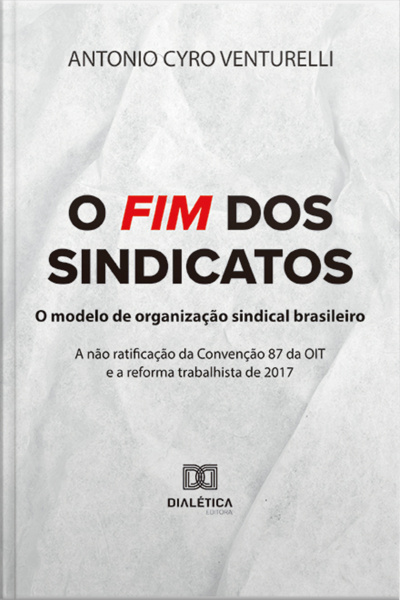 O Fim Dos Sindicatos: O Modelo De Organização Sindical Brasileiro: A Não Ratificação Da Convenção 87 Da Oit E A Reforma Trabalhista De 2017