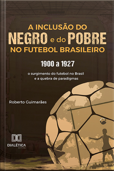 A Inclusão Do Negro E Do Pobre No Futebol Brasileiro: 1900 A 1927: O Surgimento Do Futebol No Brasil E A Quebra De Paradigmas