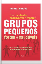 Como Implantar, Desenvolver e Manter Grupos Pequenos Fortes e Saudáveis