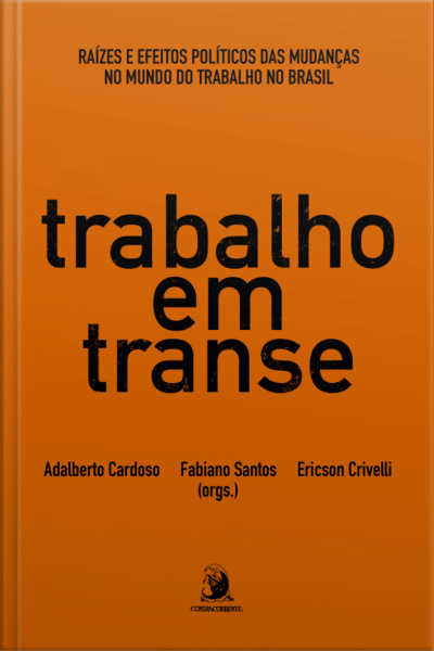 Trabalho Em Transe: Raízes E Efeitos Políticos Das Mudanças No Mundo Do Trabalho No Brasil