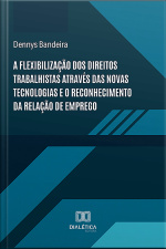 A Flexibilização Dos Direitos Trabalhistas Através Das Novas Tecnologias E O Reconhecimento Da Relação De Emprego