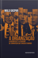 A Organização: A Odebrecht E O Esquema De Corrupção Que Chocou O Mundo