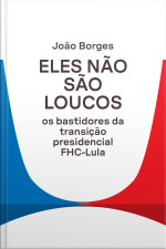 Eles Não São Loucos: Os Bastidores Da Transição Presidencial Fhc-lula