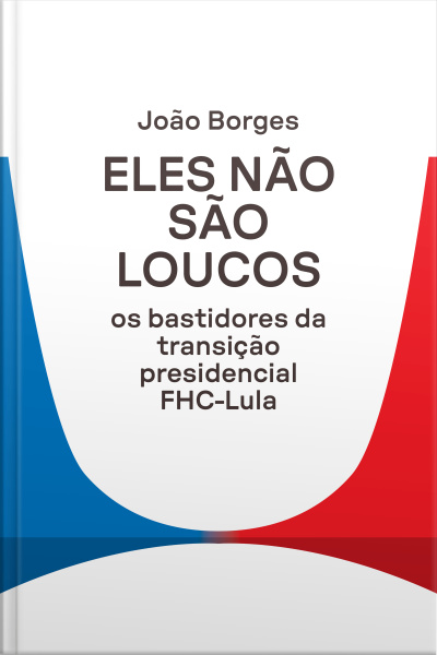 Eles Não São Loucos: Os Bastidores Da Transição Presidencial Fhc-lula