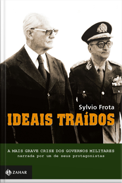 Ideais Traídos: A Mais Grave Crise Dos Governos Militares Narrada Por Um De Seus Protagonistas