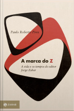 A Marca Do Z: A Vida E Os Tempos Do Editor Jorge Zahar