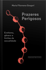 Prazeres Perigosos: Erotismo, Gênero E Limites Da Sexualidade