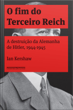 O Fim Do Terceiro Reich: A Destruição Da Alemanha De Hitler, 1944-1945