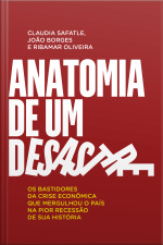 Anatomia De Um Desastre: Os Bastidores Da Crise Econômica Que Mergulhou O País Na Pior Recessão Da História