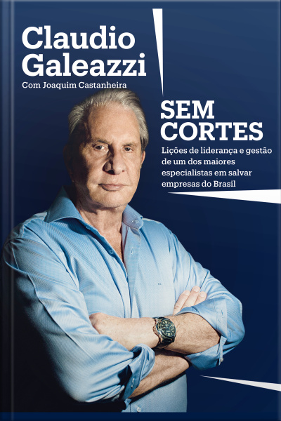 Claudio Galeazzi: Sem Cortes: Lições De Liderança E Gestão De Um Dos Maiores Especialistas Do Brasil Em Salvar Empresas