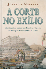 A Corte No Exílio: Civilização E Poder No Brasil Às Vésperas Da Independência (1808 A 1821)