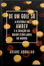 De Um Gole Só: A História Da Ambev E A Criação Da Maior Cervejaria Do Mundo