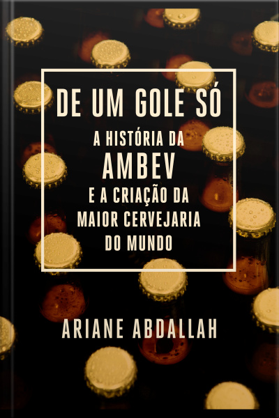 De Um Gole Só: A História Da Ambev E A Criação Da Maior Cervejaria Do Mundo