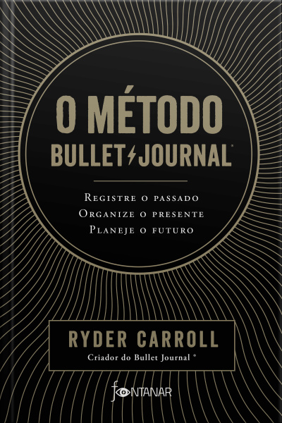 O Método Bullet Journal: Registre O Passado, Organize O Presente, Planeje O Futuro