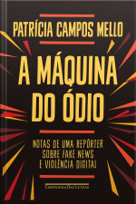 A Máquina Do Ódio: Notas De Uma Repórter Sobre Fake News E Violência Digital