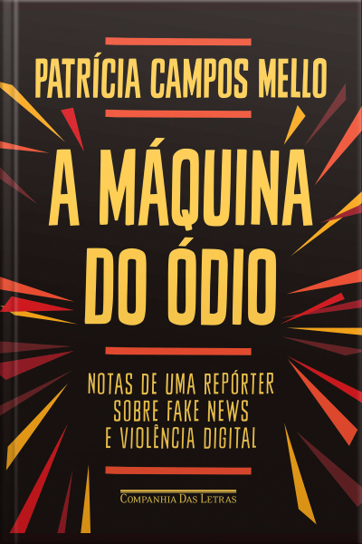 A Máquina Do Ódio: Notas De Uma Repórter Sobre Fake News E Violência Digital