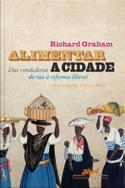 Alimentar A Cidade: Das Vendedoras De Rua À Reforma Liberal (salvador, 1780-1860)