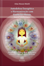 Autodefesa Energética E Harmonização Com Essências Florais: Guia De Trabalho Prático Autodefesa E Preservação Da Saúde Física, Emocional E Energética Com Os Florais