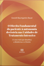 O Direito Fundamental Do Paciente À Autonomia Decisória Nas Unidades De Tratamento Intensivo: O Caso Real Que Desafiou A Medicina E O Direito