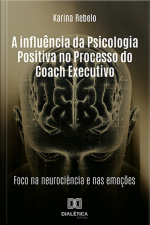 A Influência Da Psicologia Positiva No Processo Do Coach Executivo: Foco Na Neurociência E Nas Emoções
