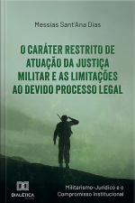 O Caráter Restrito De Atuação Da Justiça Militar E As Limitações Ao Devido Processo Legal: (militarismo-jurídico E O Compromisso Institucional)