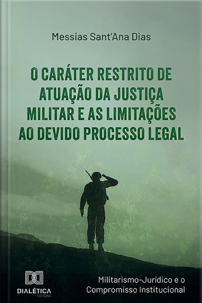 O Caráter Restrito De Atuação Da Justiça Militar E As Limitações Ao Devido Processo Legal: (militarismo-jurídico E O Compromisso Institucional)