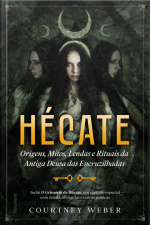 Hécate - A Deusa Das Bruxas: Origens, Mitos, Lendas E Rituais Da Antiga Deusa Das Encruzilhadas