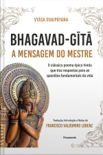 Bhagavad-gita – A Mensagem Do Mestre: O Clássico Poema Épico Hindu Que Traz Respostas Para As Questões Fundamentais Da Vida