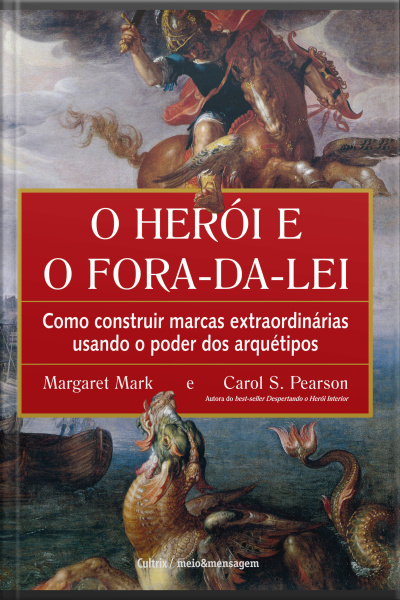 O Herói E O Fora Da Lei: Como Construir Marcas Extraordinárias Usando O Poder Dos Arquétipos