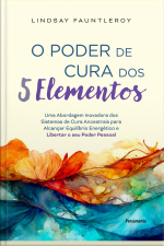 O Poder De Cura Dos 5 Elementos: Uma Abordagem Inovadora Dos Sistemas De Cura Ancestrais Para Alcançar Equilíbrio Energético E Libertar O Seu Poder Pessoal