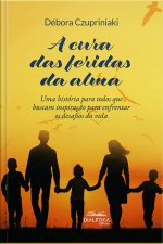 A Cura Das Feridas Da Alma: Uma História Para Todos Que Buscam Inspiração Para Enfrentar Os Desafios Da Vida
