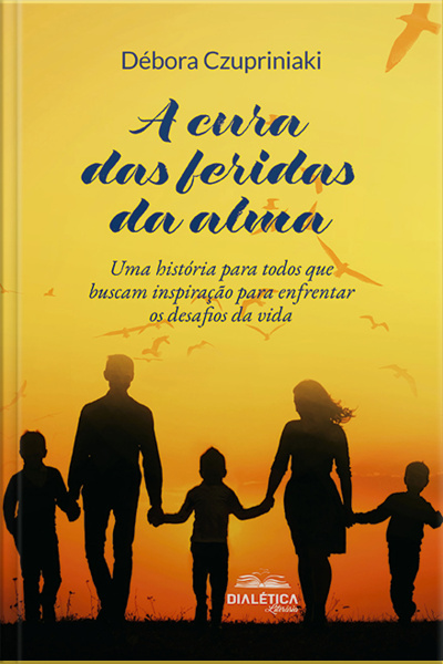 A Cura Das Feridas Da Alma: Uma História Para Todos Que Buscam Inspiração Para Enfrentar Os Desafios Da Vida