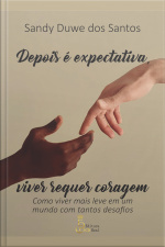 Depois É Expectativa, Viver Requer Coragem: Como Viver Mais Leve Em Um Mundo Com Tantos Desafios
