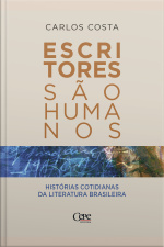 Escritores São Humanos: Histórias Cotidianas Da Literatura Brasileira