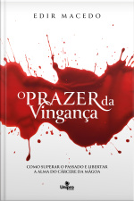 O Prazer Da Vingança: Como Superar O Passado E Libertar A Alma Do Cárcere Da Mágoa