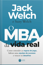 O Mba Da Vida Real: Como Entender As Regras Do Jogo, Liderar Uma Equipe De Sucesso E Vencer Os Desafios