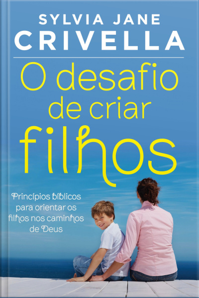 O Desafio De Criar Filhos: Princípios Bíblicos Para Orientar Os Filhos No Caminho De Deus