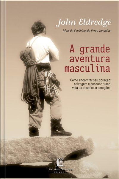 Grande Aventura Masculina: Como Encontrar Seu Coração Selvagem E Descobrir Uma Vida De Desafios E Emoções