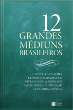 12 Grandes Médiuns Brasileiros: Conheça A História De Personalidades Que Viveram Com A Missão De Fazer O Bem E De Divulgar A Doutrina Espírita
