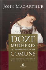 Doze Mulheres Extraordinariamente Comuns: Como Deus Moldou As Mulheres Da Bíblia, E O Que Ele Quer Fazer Com Você